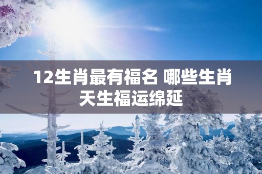 12生肖最有福名 哪些生肖天生福运绵延