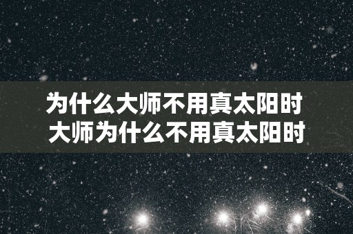 为什么大师不用真太阳时 大师为什么不用真太阳时