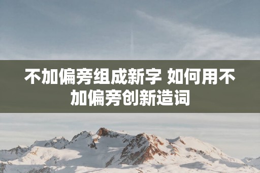 不加偏旁组成新字 如何用不加偏旁创新造词
