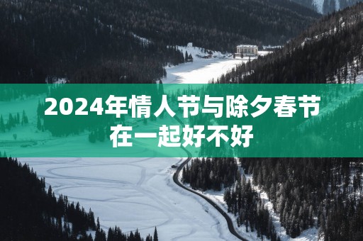 2025年情人节与除夕春节在一起好不好