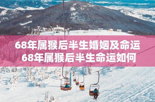 68年属猴后半生婚姻及命运 68年属猴后半生命运如何