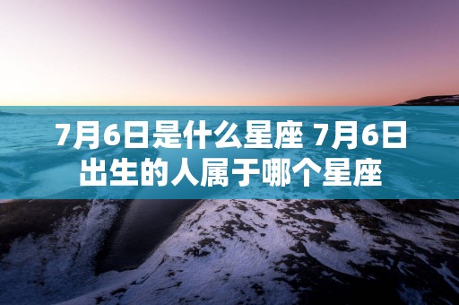 7月6日是什么星座 7月6日出生的人属于哪个星座