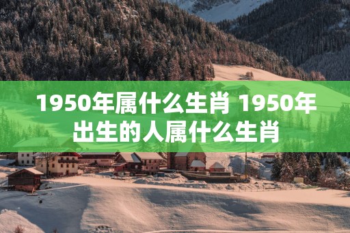 1950年属什么生肖 1950年出生的人属什么生肖
