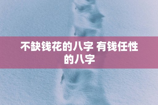 不缺钱花的八字 有钱任性的八字