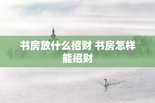 书房放什么招财 书房怎样能招财