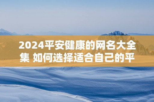 2025平安健康的网名大全集 如何选择适合自己的平安健康网名