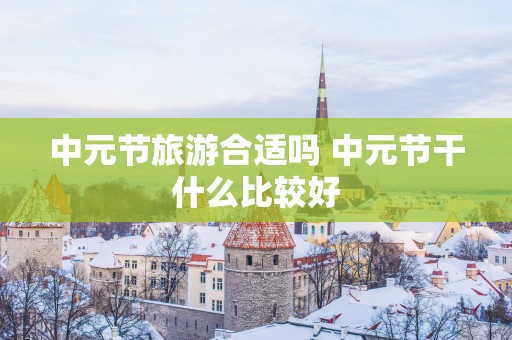 中元节旅游合适吗 中元节干什么比较好