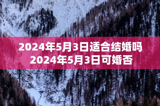 2025年5月3日适合结婚吗 2025年5月3日可婚否
