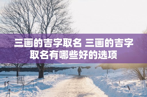 三画的吉字取名 三画的吉字取名有哪些好的选项