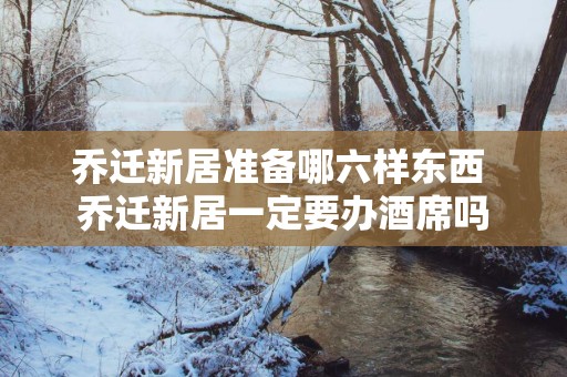 乔迁新居准备哪六样东西 乔迁新居一定要办酒席吗