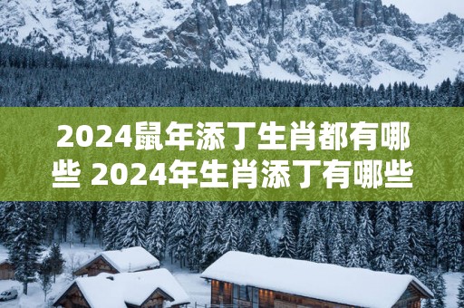 2025蛇年添丁生肖都有哪些 2025年生肖添丁有哪些