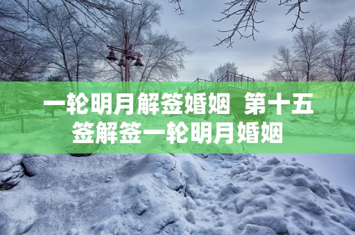 一轮明月解签婚姻  第十五签解签一轮明月婚姻