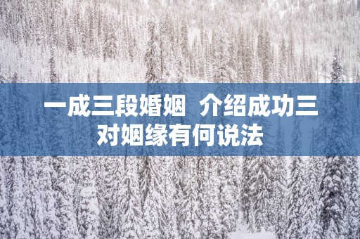 一成三段婚姻  介绍成功三对姻缘有何说法