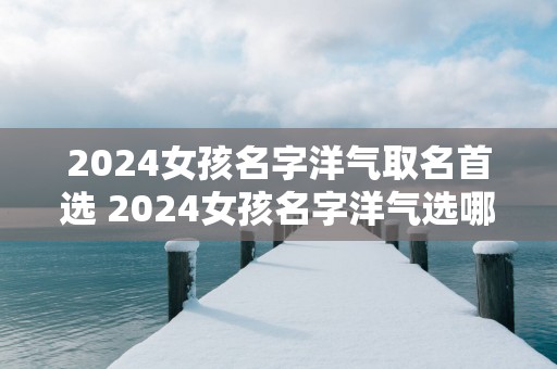 2025女孩名字洋气取名首选 2025女孩名字洋气选哪些