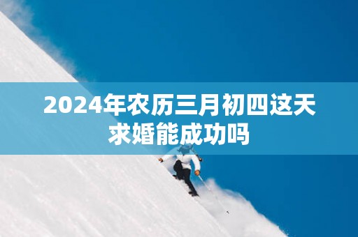 2025年农历三月初四这天求婚能成功吗