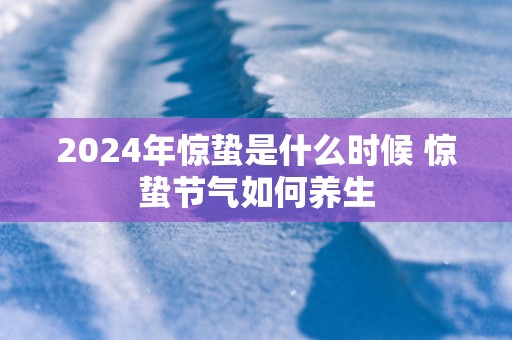 2025年惊蛰是什么时候 惊蛰节气如何养生