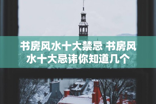 书房风水十大禁忌 书房风水十大忌讳你知道几个