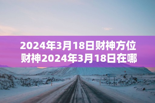 2025年3月18日财神方位 财神2025年3月18日在哪个方位
