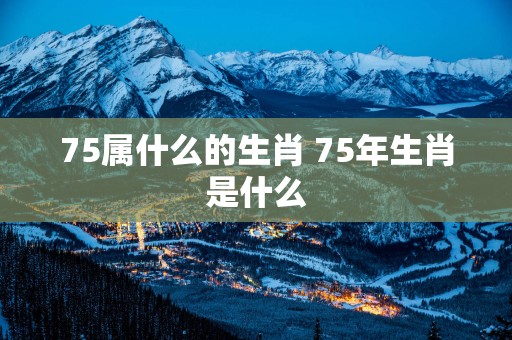 75属什么的生肖 75年生肖是什么
