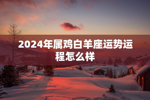 2025年属鸡白羊座运势运程怎么样