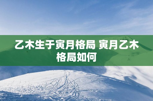 乙木生于寅月格局 寅月乙木格局如何