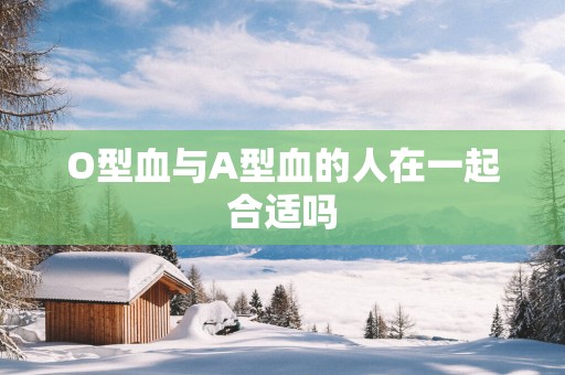 O型血与A型血的人在一起合适吗