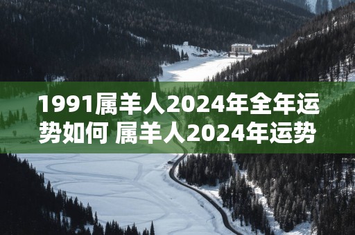1991属羊人2025年全年运势如何 属羊人2025年运势如何