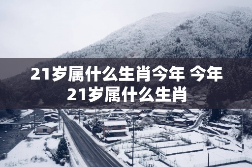 21岁属什么生肖今年 今年21岁属什么生肖