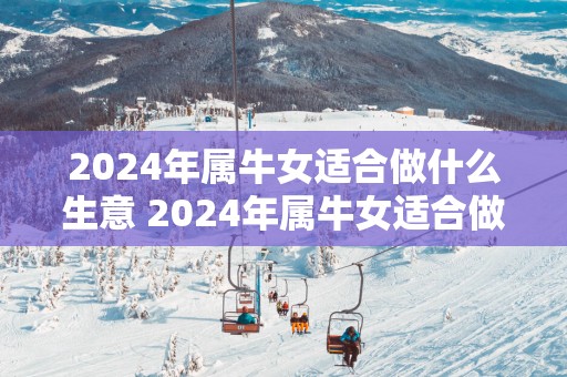 2025年属牛女适合做什么生意 2025年属牛女适合做哪种生意