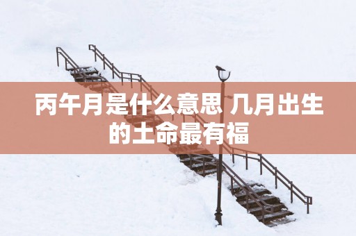 丙午月是什么意思 几月出生的土命最有福