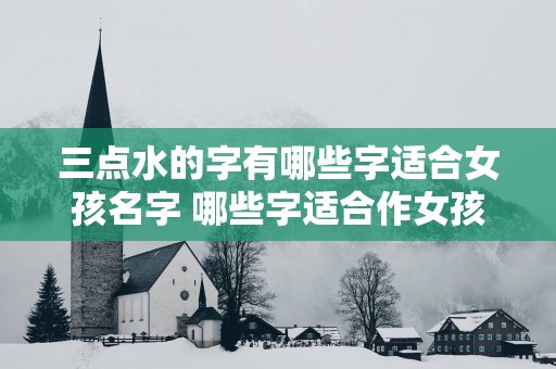 三点水的字有哪些字适合女孩名字 哪些字适合作女孩名字带有三点水呢