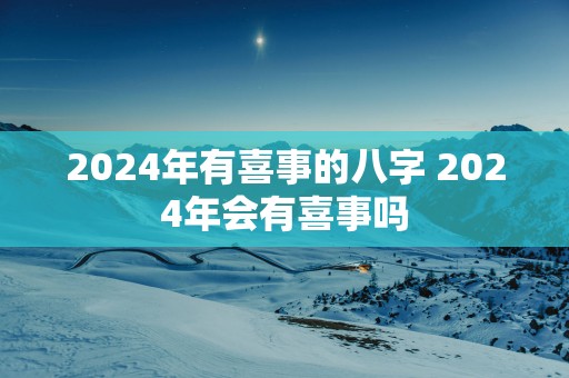 2025年有喜事的八字 2025年会有喜事吗