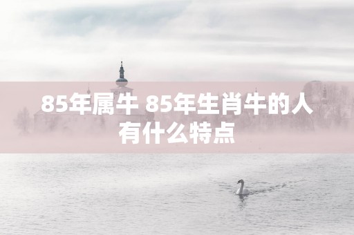 85年属牛 85年生肖牛的人有什么特点