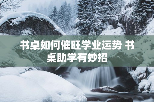 书桌如何催旺学业运势 书桌助学有妙招