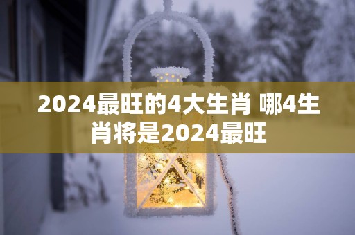 2025最旺的4大生肖 哪4生肖将是2025最旺