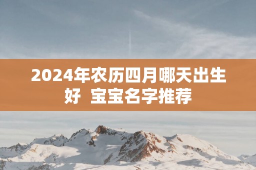 2025年农历四月哪天出生好  宝宝名字推荐