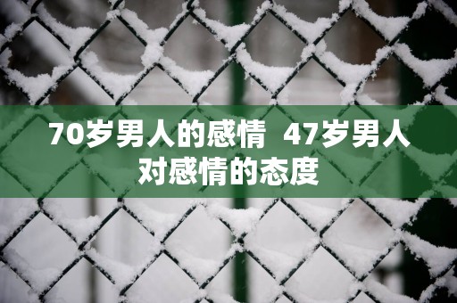70岁男人的感情  47岁男人对感情的态度