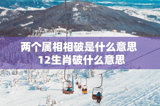 两个属相相破是什么意思  12生肖破什么意思