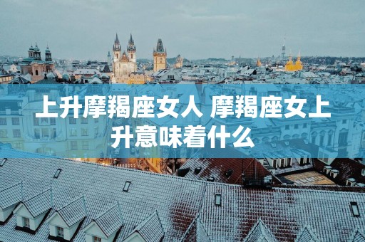 上升摩羯座女人 摩羯座女上升意味着什么