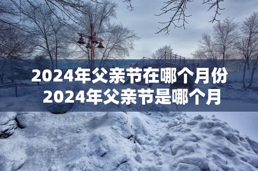2025年父亲节在哪个月份 2025年父亲节是哪个月