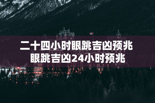 二十四小时眼跳吉凶预兆 眼跳吉凶24小时预兆