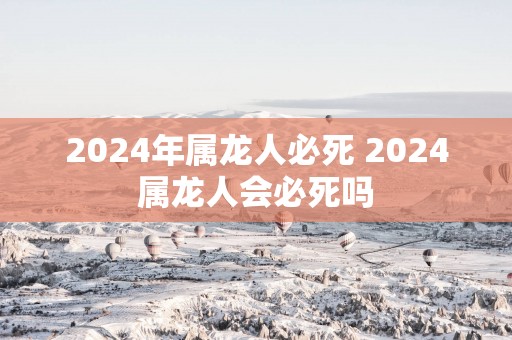 2025年属龙人必死 2025属龙人会必死吗