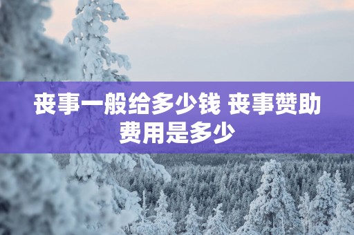 丧事一般给多少钱 丧事赞助费用是多少