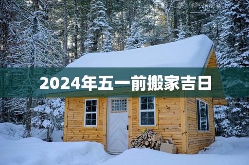 2025年五一前搬家吉日
