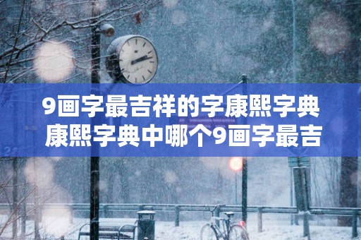 9画字最吉祥的字康熙字典 康熙字典中哪个9画字最吉祥