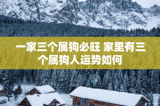 一家三个属狗必旺 家里有三个属狗人运势如何