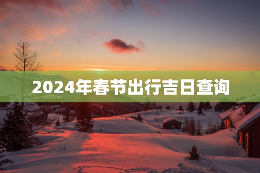 2025年春节出行吉日查询