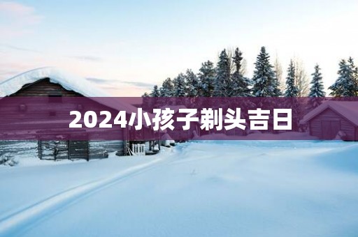 2025小孩子剃头吉日