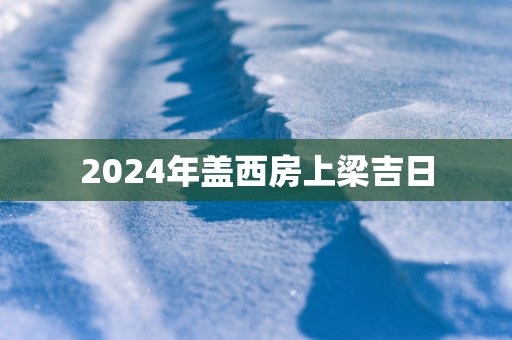 2025年盖西房上梁吉日