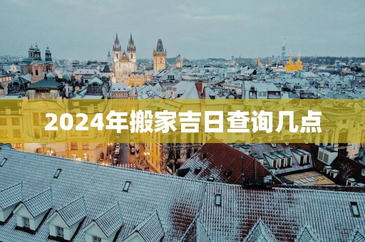 2025年搬家吉日查询几点